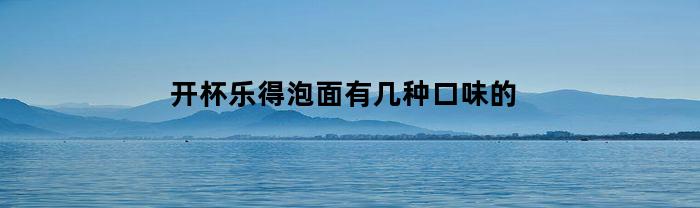 开杯乐得泡面有几种口味的