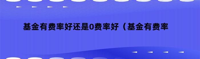 基金有费率好还是0费率好(基金有费率好还是0费率好一点)
