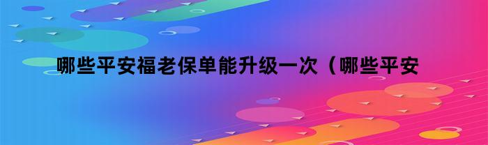 哪些平安福老保单能升级一次（哪些平安福老保单能升级一类卡）