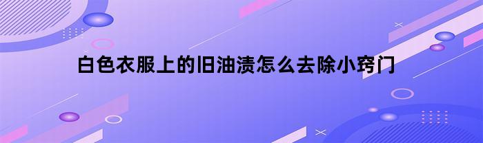 白色衣服上的旧油渍怎么去除小窍门