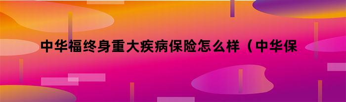 中华福终身重大疾病保险怎么样（中华保险中华福重大疾病保险）