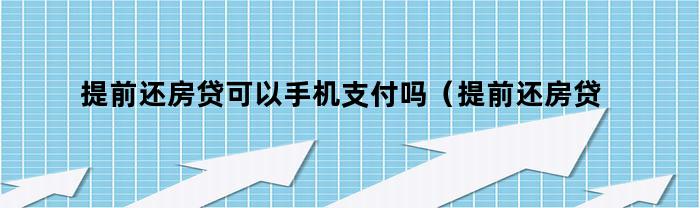 提前还房贷可以手机支付吗(提前还房贷可以手机支付吗现在)