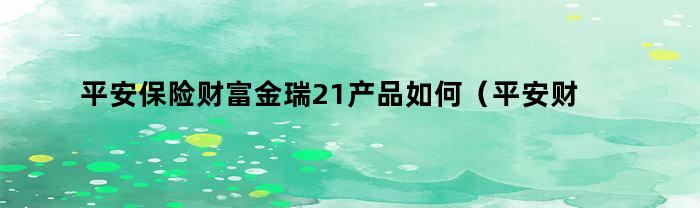 平安保险财富金瑞21产品如何（平安财富金瑞21产品详细介绍）