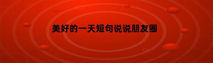美好的一天短句说说朋友圈