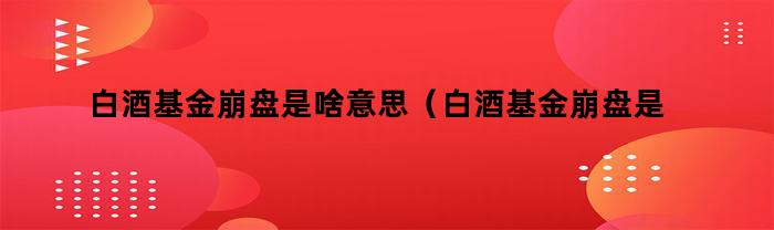 白酒基金崩盘是啥意思（白酒基金崩盘是啥意思呀）