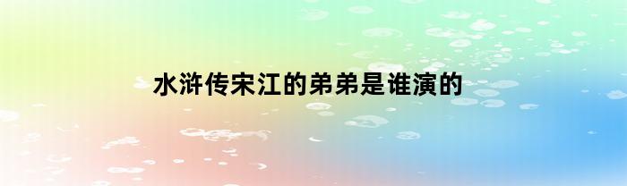 水浒传宋江的弟弟是谁演的