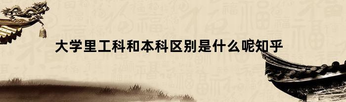 大学里工科和本科区别是什么呢知乎
