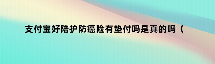 支付宝好陪护防癌险有垫付吗是真的吗（有垫付功能的防癌险）