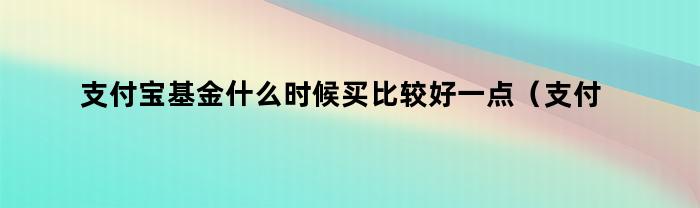 支付宝基金什么时候买比较好一点（支付宝基金什么时候买比较好呢）