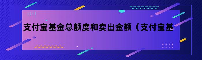 支付宝基金总额度和卖出金额（支付宝基金怎么卖出全部金额）