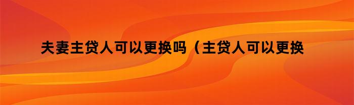 夫妻主贷人可以更换吗（主贷人可以更换吗）