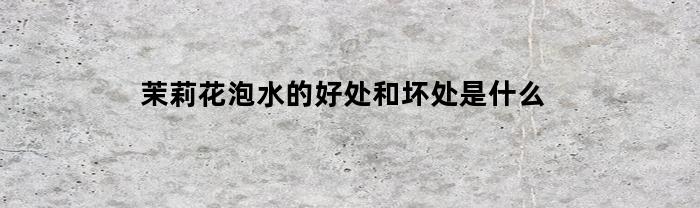 茉莉花泡水的好处和坏处是什么