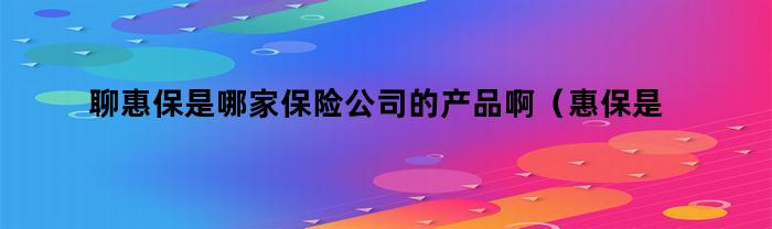 聊惠保是哪家保险公司的产品啊(惠保是什么保险)