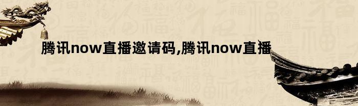 腾讯now直播邀请码,腾讯now直播怎么直播游戏呢（腾讯now直播怎么邀请好友）