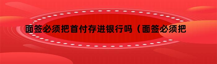 面签必须把首付存进银行吗（面签必须把首付存进银行吗为什么）