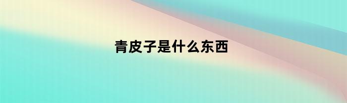 青皮子是什么东西？了解一下！