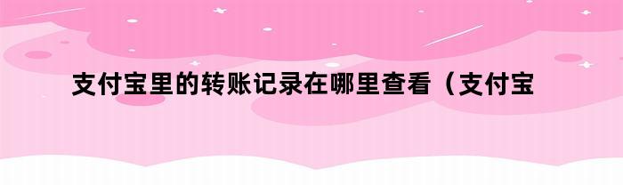 支付宝里的转账记录在哪里查看(支付宝里的转账记录在哪里查看到)