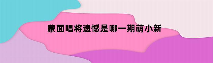 蒙面唱将遗憾是哪一期萌小新