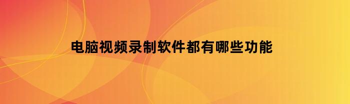 电脑视频录制软件都有哪些功能