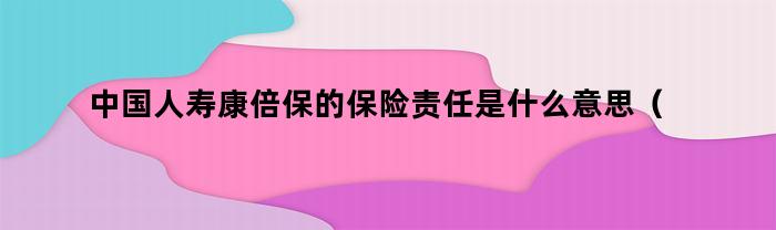 中国人寿康倍保的保险责任是什么意义？