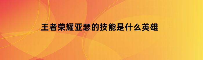 王者荣耀亚瑟的技能是什么英雄