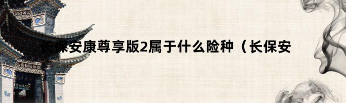 长保安康尊享版2属于什么险种（长保安康尊享版条款）