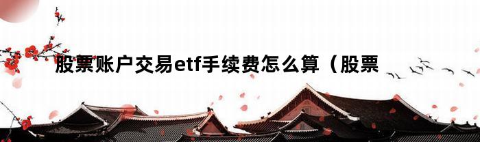 股票账户交易etf手续费怎么算（股票账户交易etf手续费怎么算出来的）