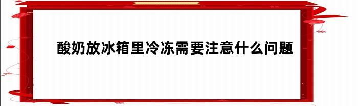 酸奶放冰箱里冷冻需要注意什么问题