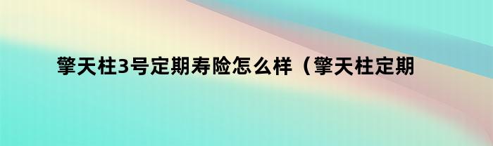 擎天柱3号定期寿险怎么样（擎天柱定期寿险是哪家保险公司）