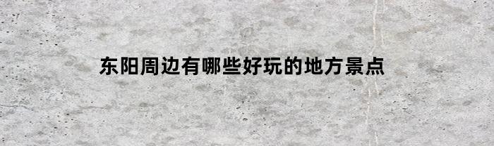 东阳周边有哪些好玩的地方景点