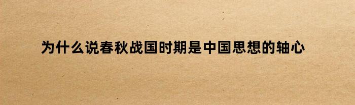 为什么说春秋战国时期是中国思想的轴心时代（为什么说春秋战国时期是中国思想的轴心时代之一）