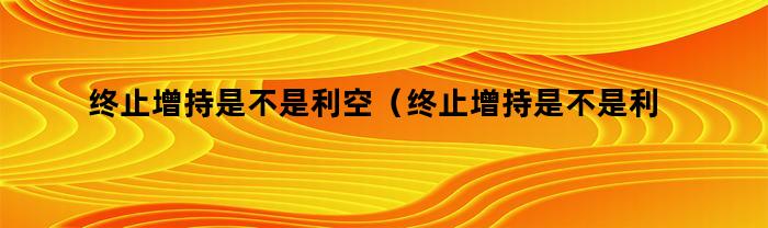 终止增持是不是利空（终止增持是不是利空股票）