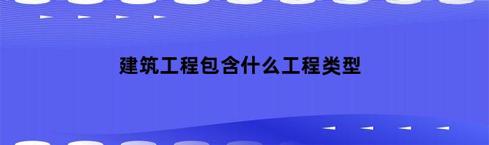 建筑工程包含什么工程类型