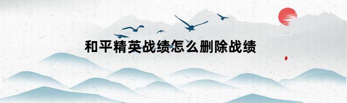 和平精英战绩怎么删除战绩