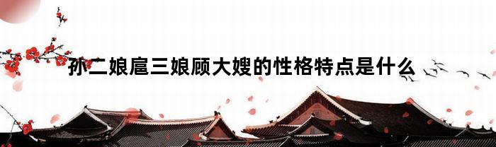 孙二娘扈三娘顾大嫂的性格特点是什么