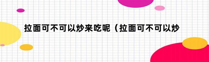 拉面可不可以炒来吃呢(拉面可不可以炒来吃一点)