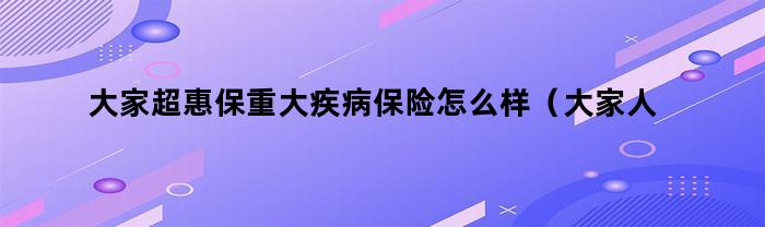 大家超惠保重大疾病保险怎么样(大家人寿超惠保重疾险)