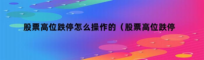 股票高位跌停怎么操作的（股票高位跌停怎么操作最好）