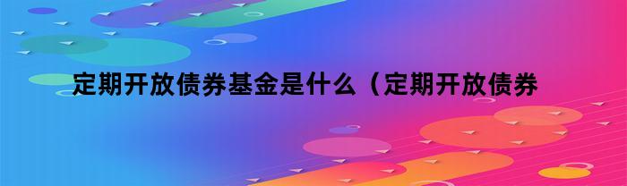 定期开放债券基金是什么(定期开放债券基金是什么类型)