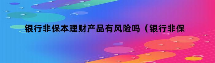 银行非保本理财产品有风险吗（银行非保本理财产品有风险吗为什么）