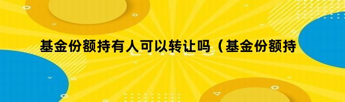 基金份额持有人可以转让吗(基金份额持有人可以转让吗为什么)