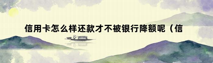 信用卡怎么样还款才不被银行降额呢（信用卡怎么样还款才不被银行降额度）