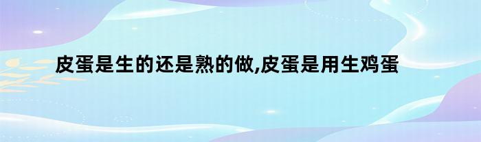 皮蛋是生的还是熟的做,皮蛋是用生鸡蛋做的吗（皮蛋是生的还是熟的做,皮蛋是用生鸡蛋做的吗为什么）
