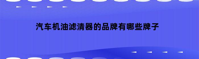 汽车机油滤清器的品牌有哪些牌子