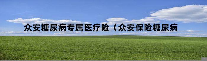 众安糖尿病专属医疗险 — 评估众安保险糖尿病保险的优势和特点