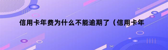 信用卡年费为什么不能逾期了（信用卡年费为什么不能逾期付款）