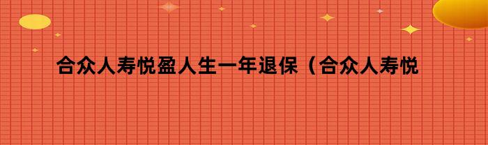 合众人寿悦盈人生年度退保政策解析（合众人寿悦盈人生产品的优势评估）