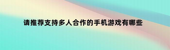 请推荐支持多人合作的手机游戏有哪些