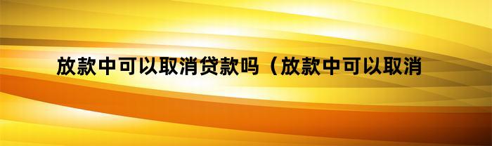 放款中可以取消贷款吗（放款中可以取消贷款吗知乎）
