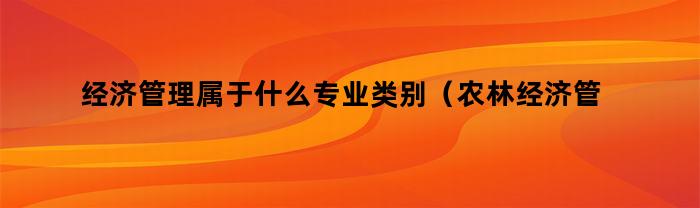 经济管理属于什么专业类别（农林经济管理属于什么专业类别）